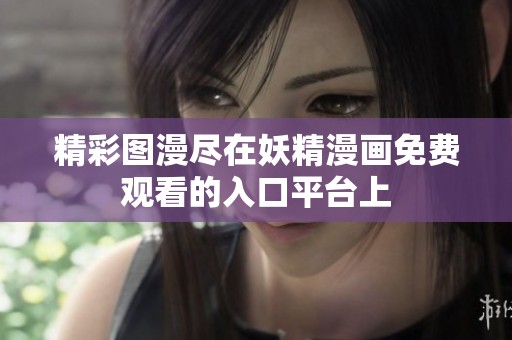 精彩图漫尽在妖精漫画免费观看的入口平台上