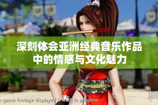 深刻体会亚洲经典音乐作品中的情感与文化魅力