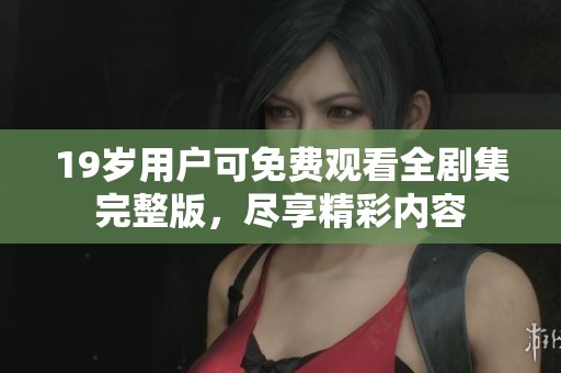 19岁用户可免费观看全剧集完整版，尽享精彩内容