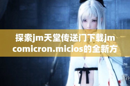 探索jm天堂传送门下载jmcomicron.micios的全新方法与技巧分享