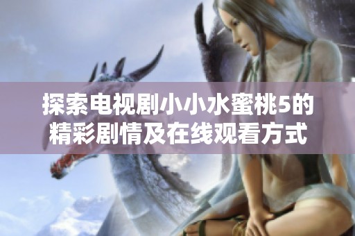 探索电视剧小小水蜜桃5的精彩剧情及在线观看方式