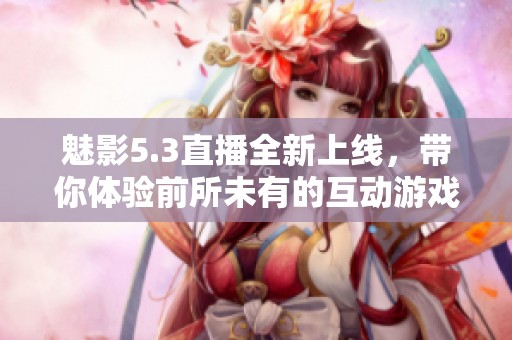 魅影5.3直播全新上线，带你体验前所未有的互动游戏乐趣