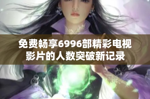 免费畅享6996部精彩电视影片的人数突破新记录
