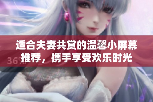 适合夫妻共赏的温馨小屏幕推荐，携手享受欢乐时光