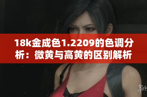 18k金成色1.2209的色调分析：微黄与高黄的区别解析