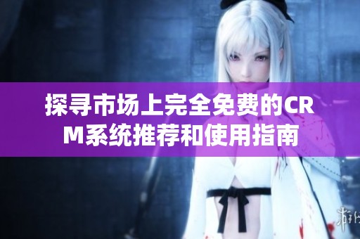 探寻市场上完全免费的CRM系统推荐和使用指南