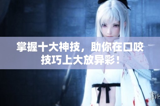 掌握十大神技，助你在口咬技巧上大放异彩！