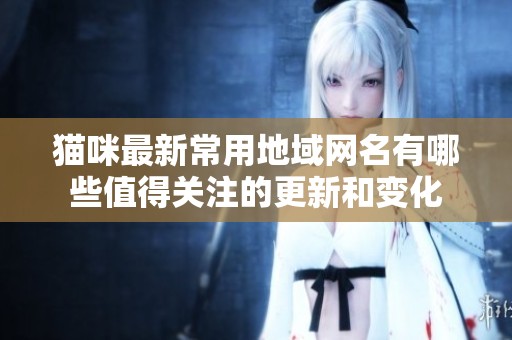 猫咪最新常用地域网名有哪些值得关注的更新和变化
