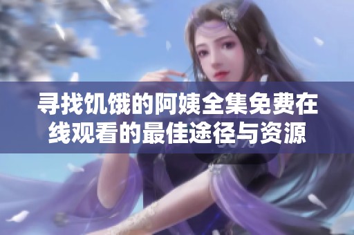 寻找饥饿的阿姨全集免费在线观看的最佳途径与资源