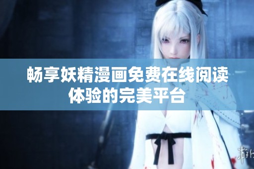 畅享妖精漫画免费在线阅读体验的完美平台