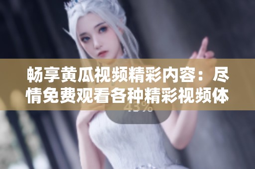 畅享黄瓜视频精彩内容：尽情免费观看各种精彩视频体验