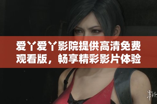 爱丫爱丫影院提供高清免费观看版，畅享精彩影片体验