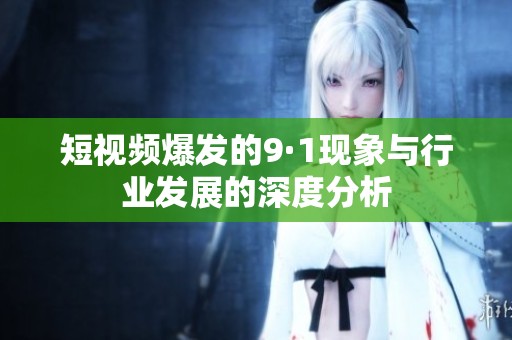 短视频爆发的9·1现象与行业发展的深度分析