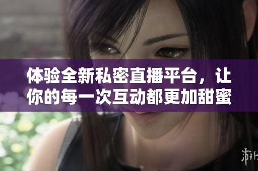 体验全新私密直播平台，让你的每一次互动都更加甜蜜与精彩