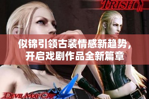 似锦引领古装情感新趋势，开启戏剧作品全新篇章