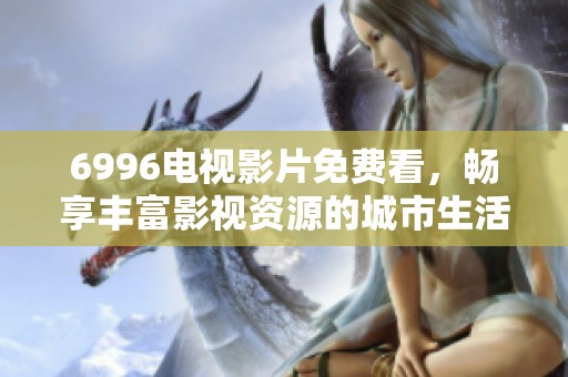 6996电视影片免费看，畅享丰富影视资源的城市生活