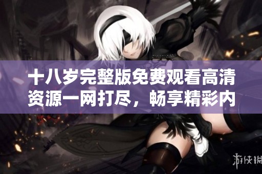 十八岁完整版免费观看高清资源一网打尽，畅享精彩内容
