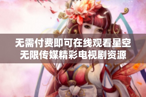 无需付费即可在线观看星空无限传媒精彩电视剧资源
