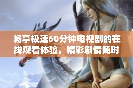畅享极速60分钟电视剧的在线观看体验，精彩剧情随时掌握