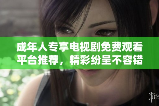 成年人专享电视剧免费观看平台推荐，精彩纷呈不容错过