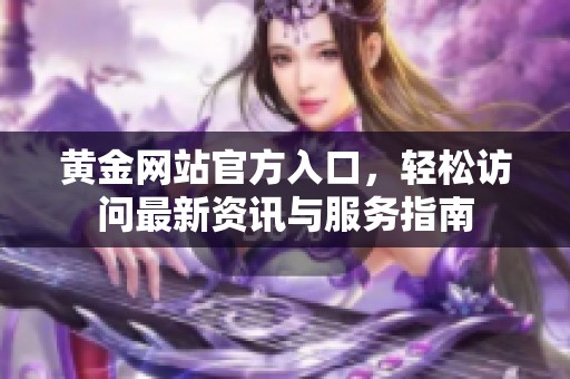 黄金网站官方入口，轻松访问最新资讯与服务指南