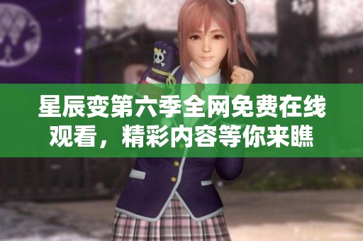 星辰变第六季全网免费在线观看，精彩内容等你来瞧