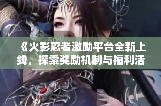 《火影忍者激励平台全新上线，探索奖励机制与福利活动》