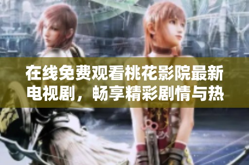 在线免费观看桃花影院最新电视剧，畅享精彩剧情与热门剧集