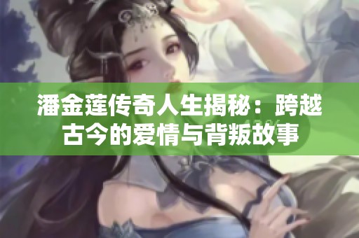 潘金莲传奇人生揭秘：跨越古今的爱情与背叛故事