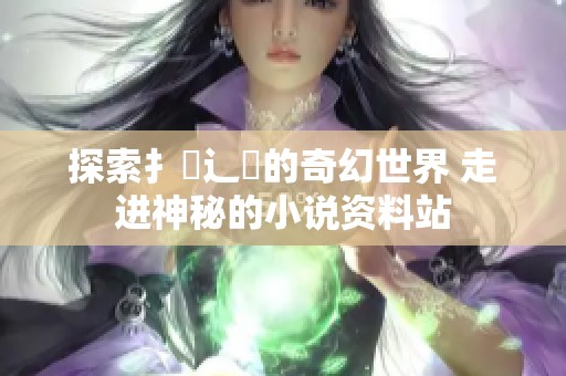 探索扌喿辶畐的奇幻世界 走进神秘的小说资料站