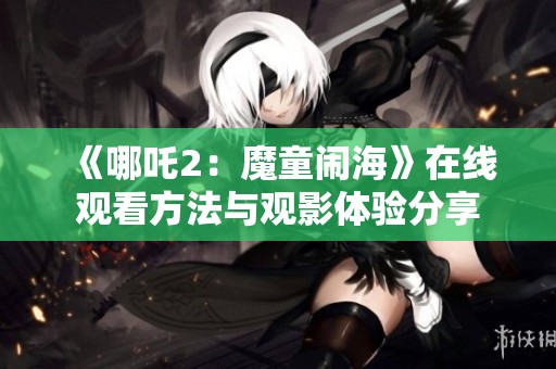 《哪吒2：魔童闹海》在线观看方法与观影体验分享