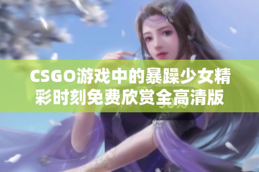 CSGO游戏中的暴躁少女精彩时刻免费欣赏全高清版