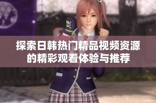 探索日韩热门精品视频资源的精彩观看体验与推荐