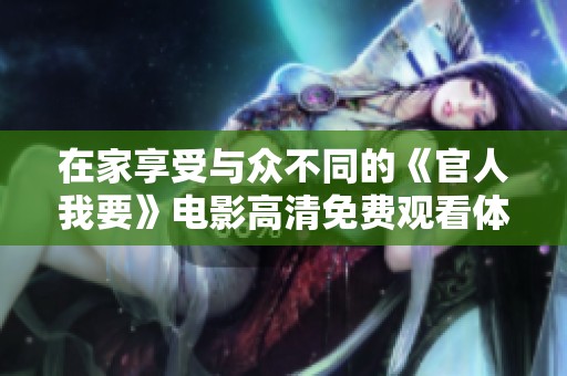 在家享受与众不同的《官人我要》电影高清免费观看体验