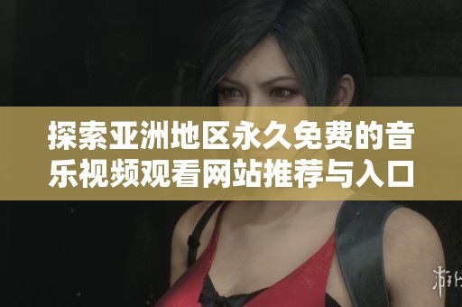 探索亚洲地区永久免费的音乐视频观看网站推荐与入口资讯