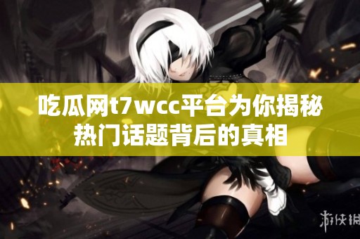 吃瓜网t7wcc平台为你揭秘热门话题背后的真相