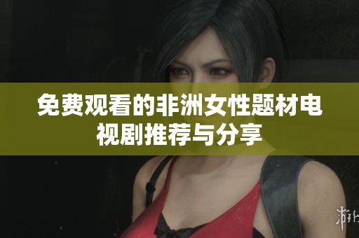 免费观看的非洲女性题材电视剧推荐与分享