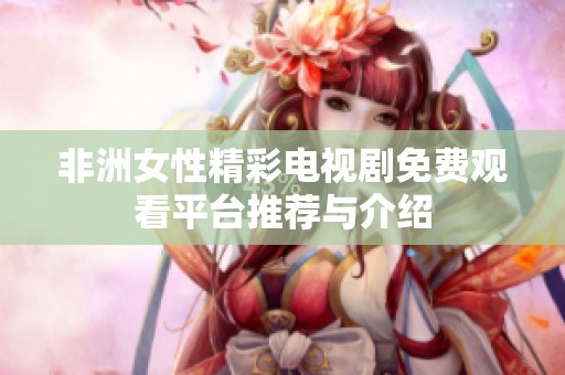 非洲女性精彩电视剧免费观看平台推荐与介绍