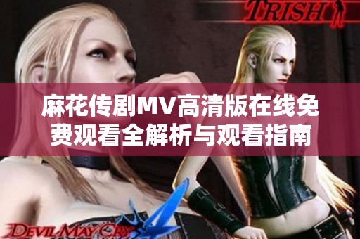麻花传剧MV高清版在线免费观看全解析与观看指南