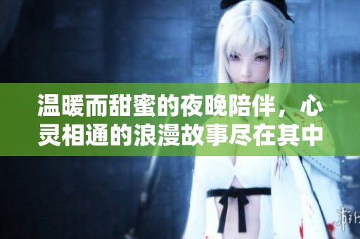 温暖而甜蜜的夜晚陪伴，心灵相通的浪漫故事尽在其中