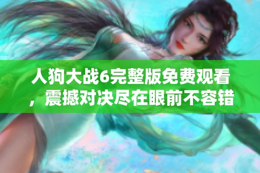 人狗大战6完整版免费观看，震撼对决尽在眼前不容错过