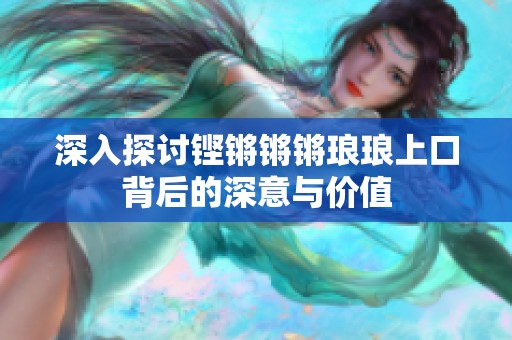 深入探讨铿锵锵锵琅琅上口背后的深意与价值