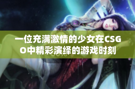 一位充满激情的少女在CSGO中精彩演绎的游戏时刻