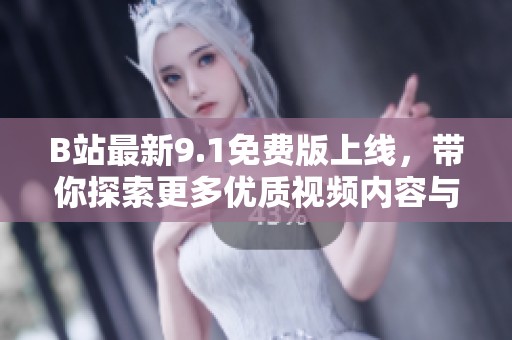 B站最新9.1免费版上线，带你探索更多优质视频内容与功能