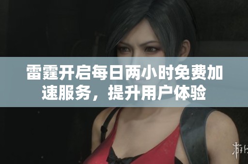 雷霆开启每日两小时免费加速服务，提升用户体验