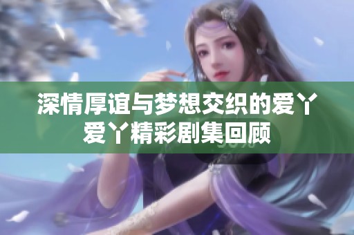 深情厚谊与梦想交织的爱丫爱丫精彩剧集回顾