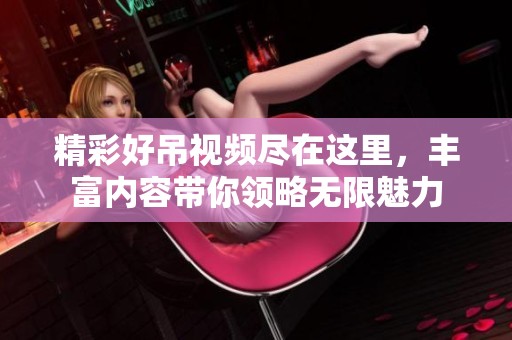 精彩好吊视频尽在这里，丰富内容带你领略无限魅力