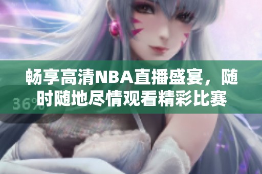 畅享高清NBA直播盛宴，随时随地尽情观看精彩比赛