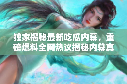 独家揭秘最新吃瓜内幕，重磅爆料全网热议揭秘内幕真相