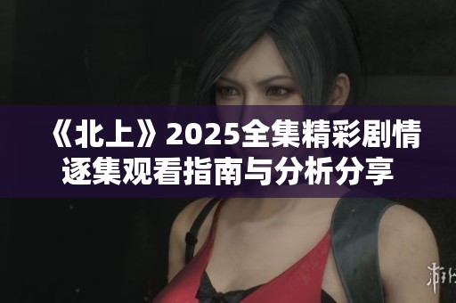 《北上》2025全集精彩剧情逐集观看指南与分析分享